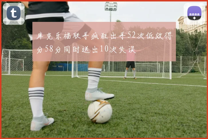 库克乐福联手疯狂出手52次低效得分58分同时送出10次失误