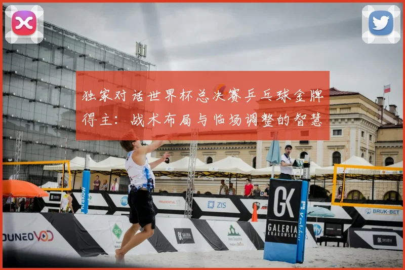 独家对话世界杯总决赛乒乓球金牌得主:战术布局与临场调整的智慧