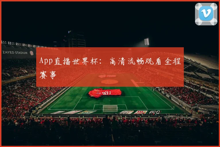 App直播世界杯：高清流畅观看全程赛事