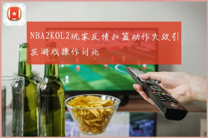 NBA2KOL2玩家反馈扣篮动作失效引发游戏操作讨论