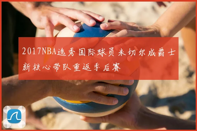 2017NBA选秀国际球员米切尔成爵士新核心带队重返季后赛
