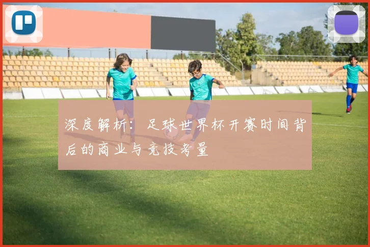 深度解析：足球世界杯开赛时间背后的商业与竞技考量