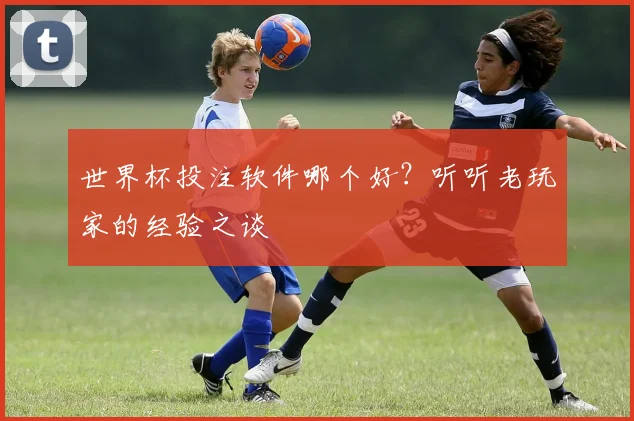 世界杯投注软件哪个好？听听老玩家的经验之谈
