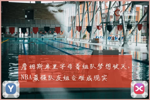 詹姆斯库里字母哥组队梦想破灭，NBA最强队友组合难成现实