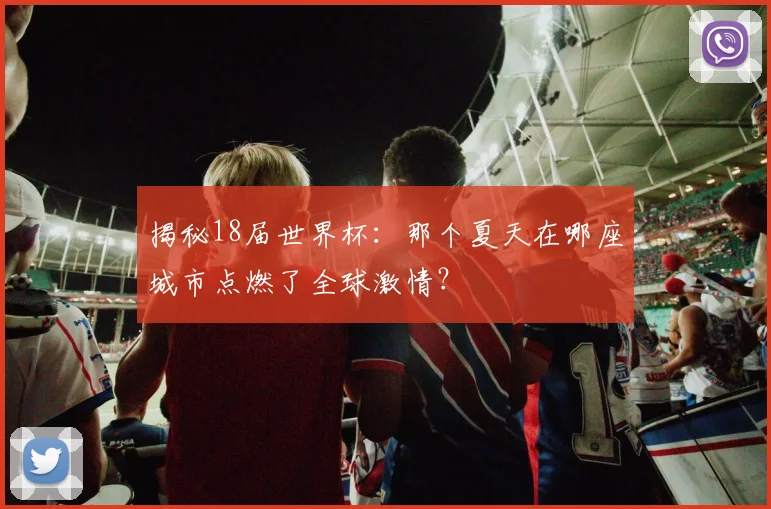 揭秘18届世界杯：那个夏天在哪座城市点燃了全球激情？