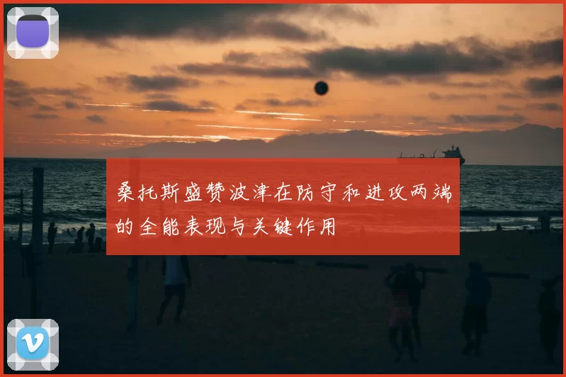 桑托斯盛赞波津在防守和进攻两端的全能表现与关键作用