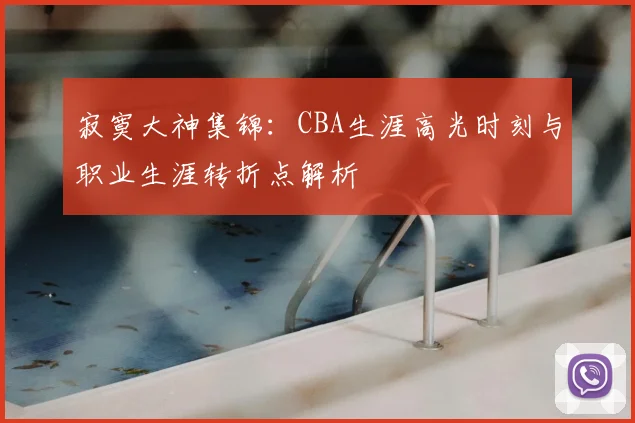 寂寞大神集锦:CBA生涯高光时刻与职业生涯转折点解析