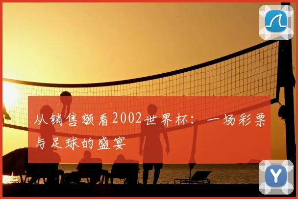 从销售额看2002世界杯:一场彩票与足球的盛宴