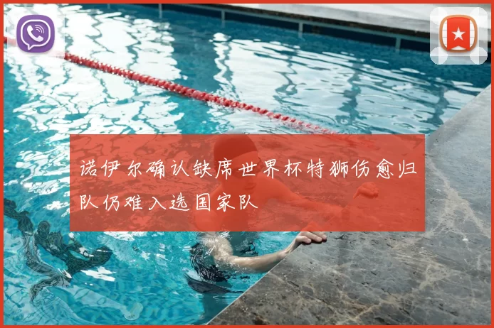 诺伊尔确认缺席世界杯特狮伤愈归队仍难入选国家队