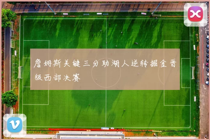 詹姆斯关键三分助湖人逆转掘金晋级西部决赛