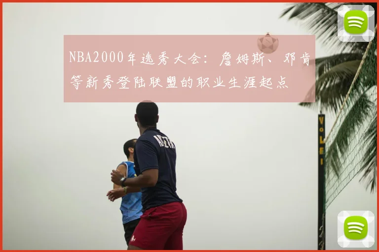 NBA2000年选秀大会:詹姆斯、邓肯等新秀登陆联盟的职业生涯起点