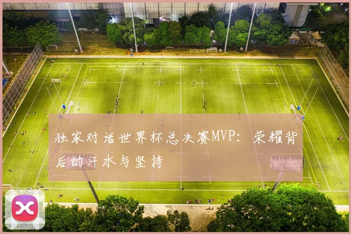 独家对话世界杯总决赛MVP:荣耀背后的汗水与坚持