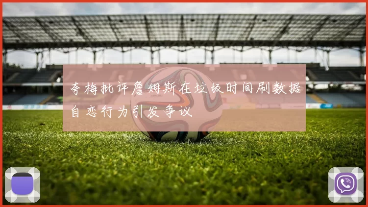 夸梅批评詹姆斯在垃圾时间刷数据自恋行为引发争议