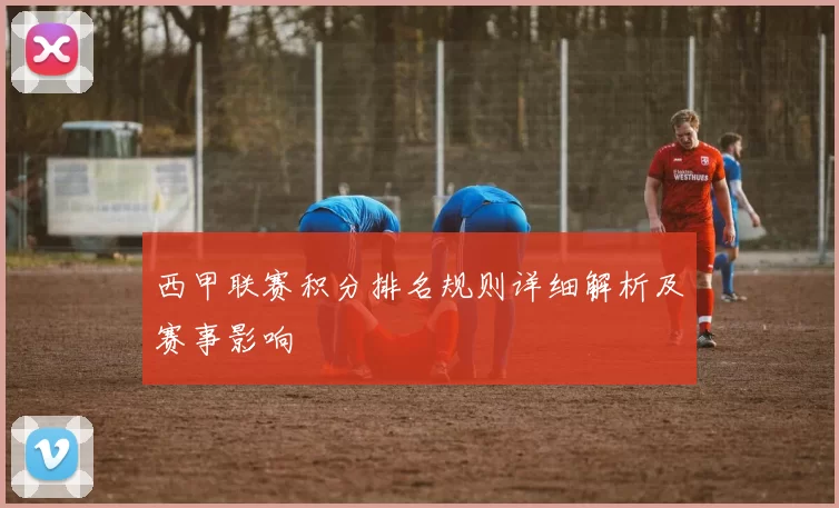 西甲联赛积分排名规则详细解析及赛事影响