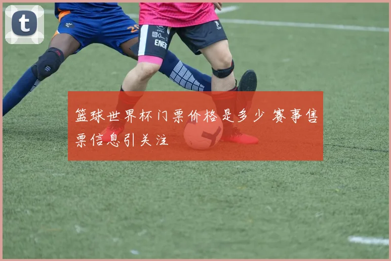 篮球世界杯门票价格是多少 赛事售票信息引关注
