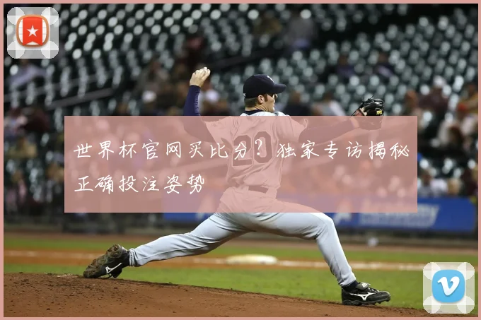 世界杯官网买比分?独家专访揭秘正确投注姿势
