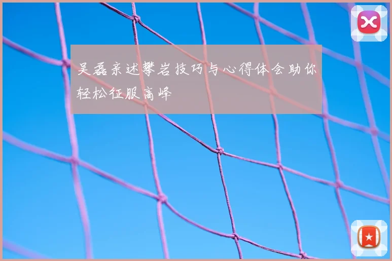 吴磊亲述攀岩技巧与心得体会助你轻松征服高峰
