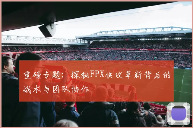 重磅专题：探秘FPX快攻革新背后的战术与团队协作