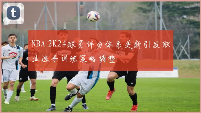 NBA 2K24球员评分体系更新引发职业选手训练策略调整