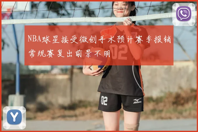 NBA球星接受微创手术预计赛季报销常规赛复出前景不明