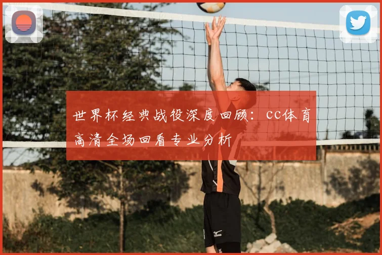 世界杯经典战役深度回顾：cc体育高清全场回看专业分析