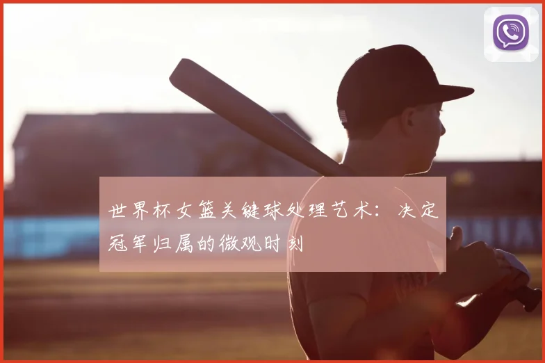 世界杯女篮关键球处理艺术：决定冠军归属的微观时刻