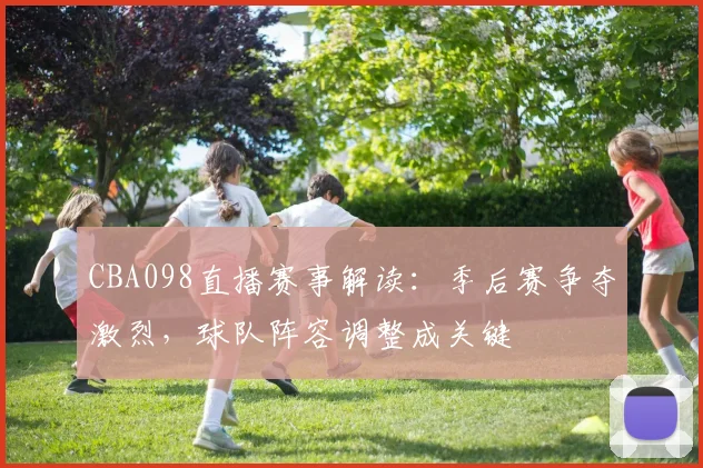 CBA098直播赛事解读:季后赛争夺激烈,球队阵容调整成关键
