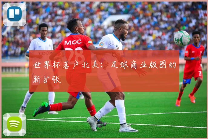 世界杯落户北美:足球商业版图的新扩张