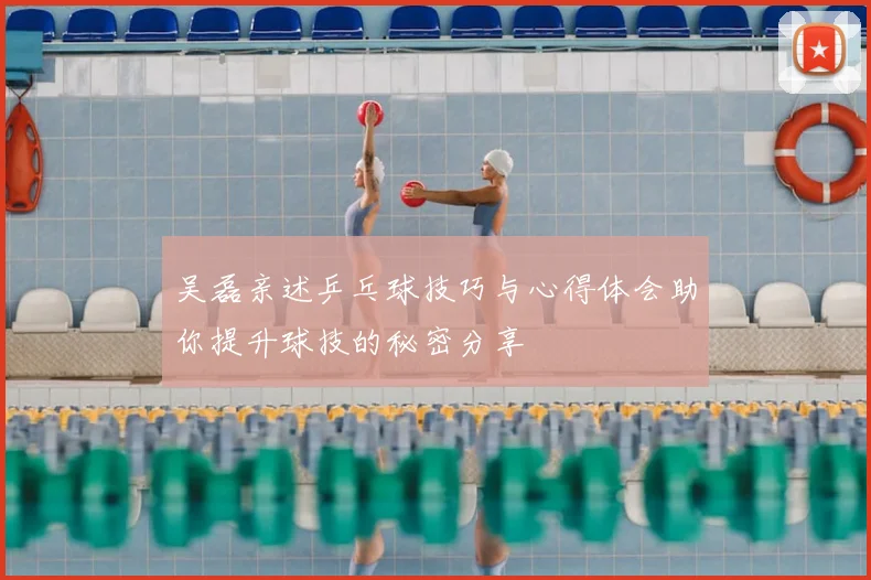 吴磊亲述乒乓球技巧与心得体会助你提升球技的秘密分享
