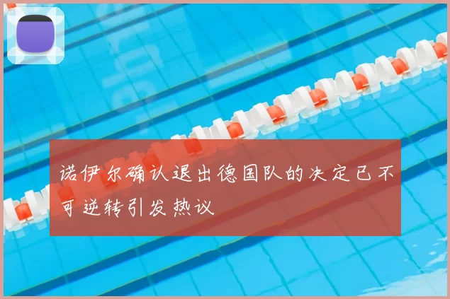 诺伊尔确认退出德国队的决定已不可逆转引发热议