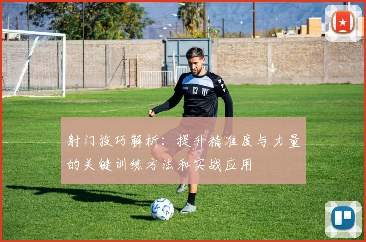 射门技巧解析：提升精准度与力量的关键训练方法和实战应用