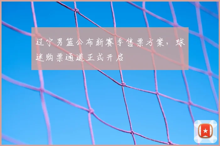 辽宁男篮公布新赛季售票方案，球迷购票通道正式开启