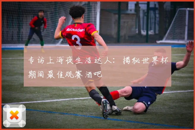专访上海夜生活达人:揭秘世界杯期间最佳观赛酒吧