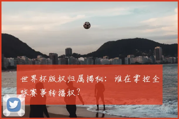 世界杯版权归属揭秘：谁在掌控全球赛事转播权？