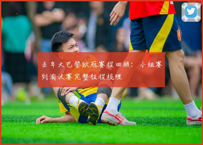 去年大巴黎欧冠赛程回顾：小组赛到淘汰赛完整征程梳理