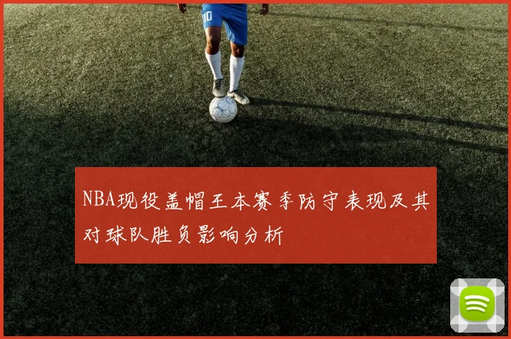 NBA现役盖帽王本赛季防守表现及其对球队胜负影响分析