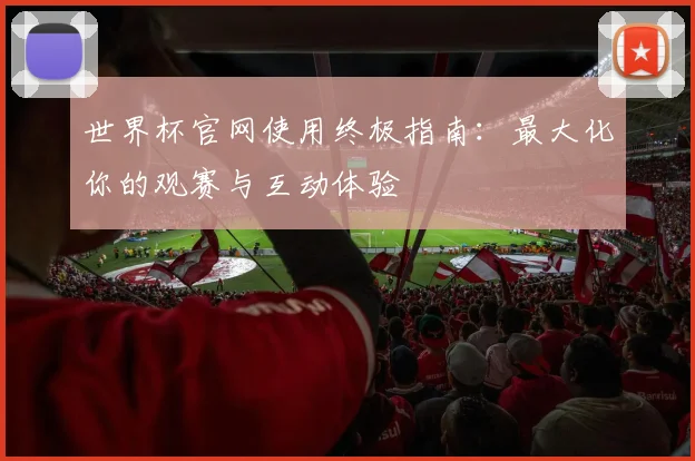 世界杯官网使用终极指南：最大化你的观赛与互动体验