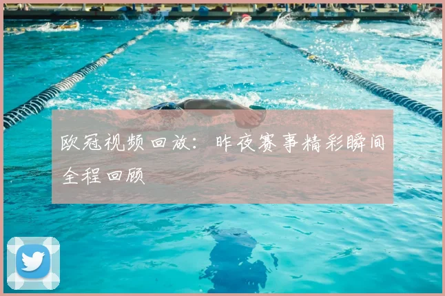 欧冠视频回放：昨夜赛事精彩瞬间全程回顾