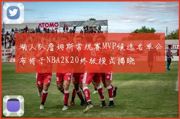 湖人队詹姆斯常规赛MVP候选名单公布将于NBA2K20终极模式揭晓