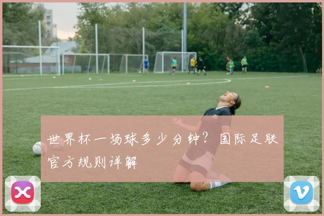 世界杯一场球多少分钟?国际足联官方规则详解