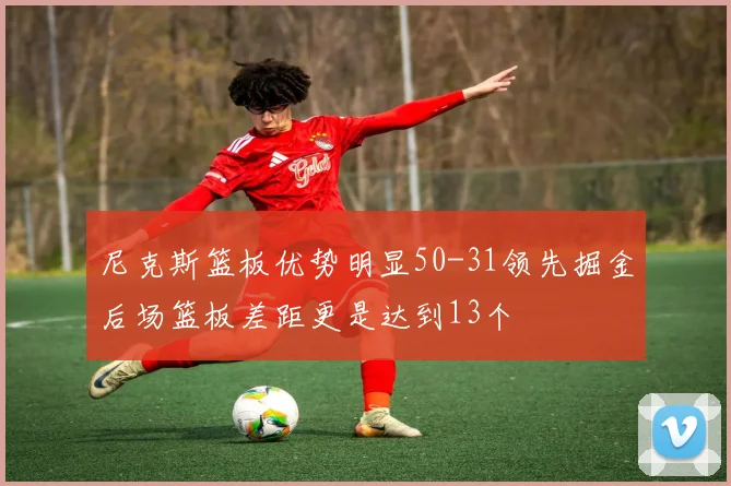 尼克斯篮板优势明显50-31领先掘金后场篮板差距更是达到13个