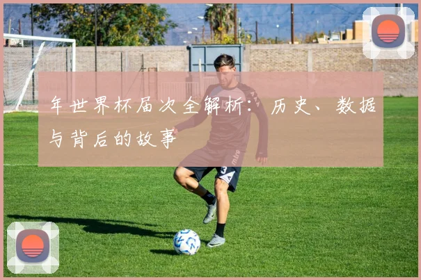 年世界杯届次全解析：历史、数据与背后的故事