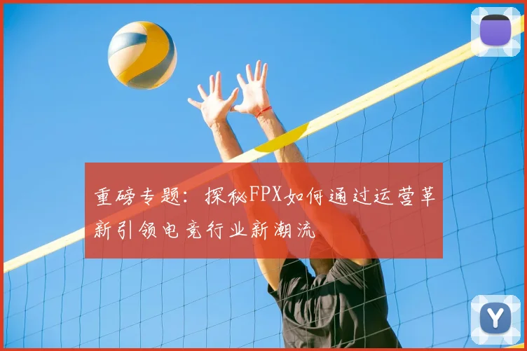 重磅专题:探秘FPX如何通过运营革新引领电竞行业新潮流