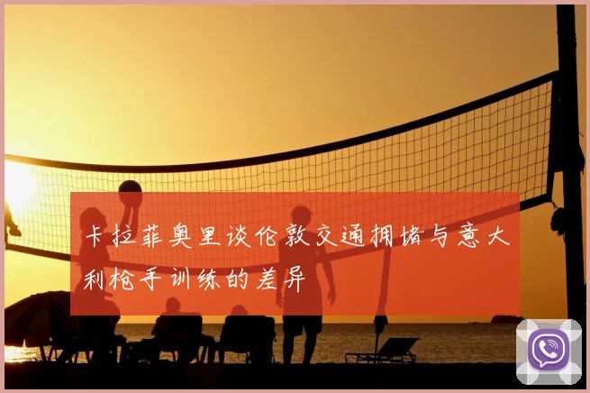 卡拉菲奥里谈伦敦交通拥堵与意大利枪手训练的差异