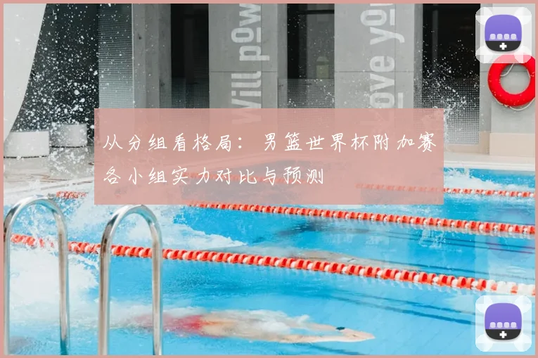 从分组看格局：男篮世界杯附加赛各小组实力对比与预测