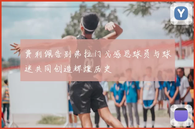 费利佩告别弗拉门戈感恩球员与球迷共同创造辉煌历史