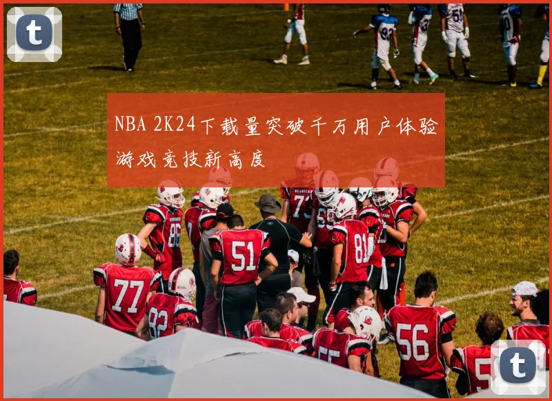 NBA 2K24下载量突破千万用户体验游戏竞技新高度