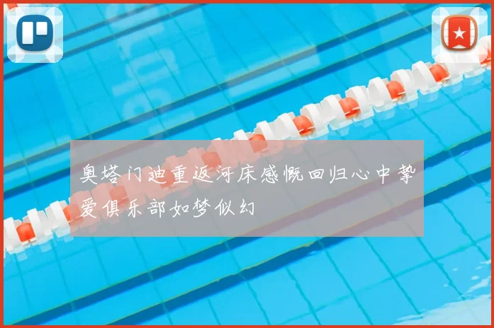 奥塔门迪重返河床感慨回归心中挚爱俱乐部如梦似幻