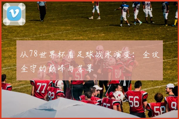 从78世界杯看足球战术演变：全攻全守的巅峰与落幕