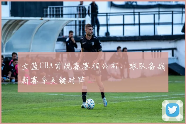 女篮CBA常规赛赛程公布,球队备战新赛季关键对阵